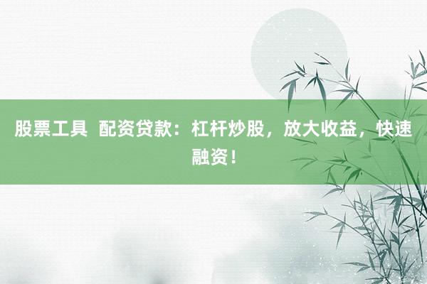 股票工具  配资贷款：杠杆炒股，放大收益，快速融资！