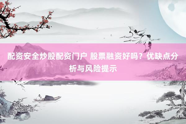 配资安全炒股配资门户 股票融资好吗？优缺点分析与风险提示