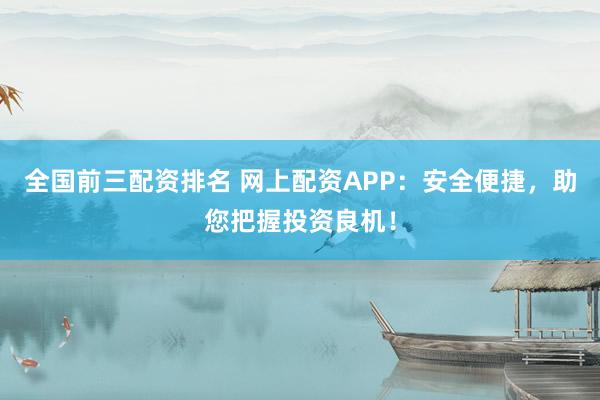 全国前三配资排名 网上配资APP：安全便捷，助您把握投资良机！
