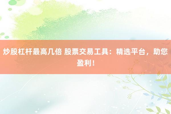 炒股杠杆最高几倍 股票交易工具：精选平台，助您盈利！