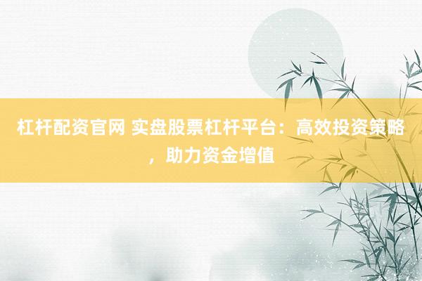 杠杆配资官网 实盘股票杠杆平台：高效投资策略，助力资金增值