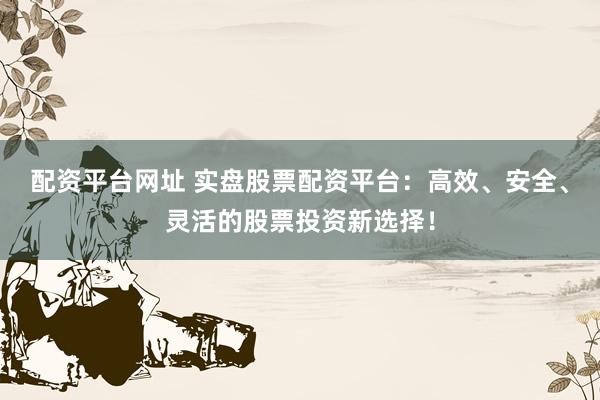 配资平台网址 实盘股票配资平台：高效、安全、灵活的股票投资新选择！