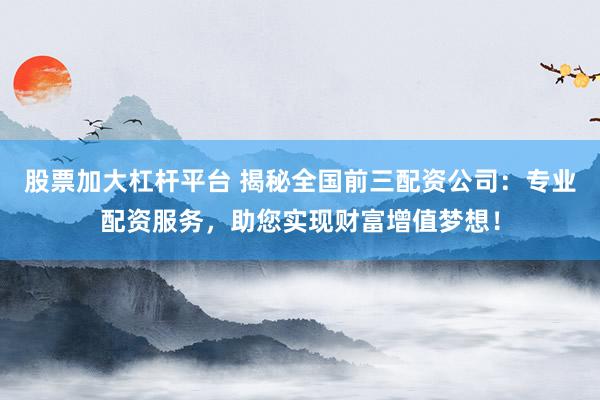 股票加大杠杆平台 揭秘全国前三配资公司：专业配资服务，助您实现财富增值梦想！