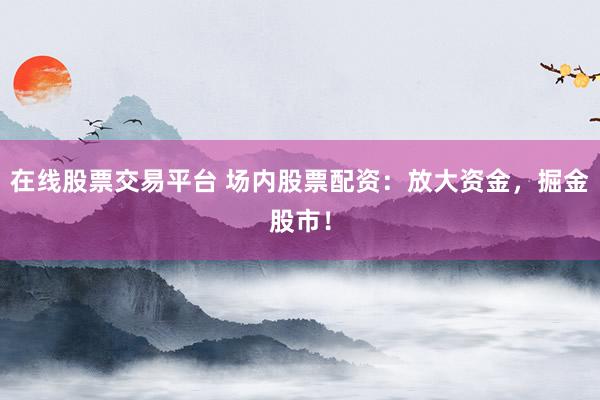 在线股票交易平台 场内股票配资：放大资金，掘金股市！