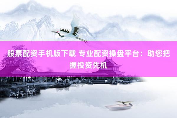 股票配资手机版下载 专业配资操盘平台：助您把握投资先机