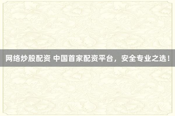 网络炒股配资 中国首家配资平台，安全专业之选！