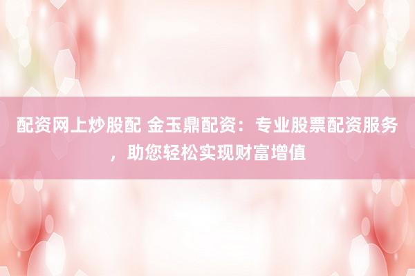 配资网上炒股配 金玉鼎配资：专业股票配资服务，助您轻松实现财富增值