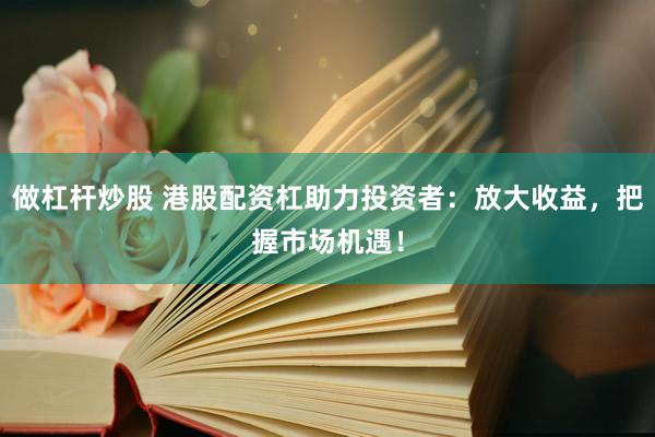 做杠杆炒股 港股配资杠助力投资者：放大收益，把握市场机遇！
