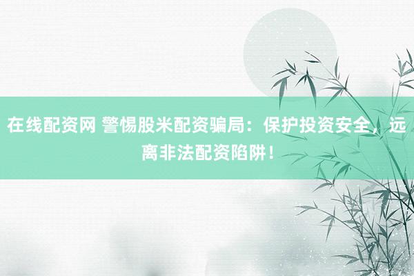 在线配资网 警惕股米配资骗局：保护投资安全，远离非法配资陷阱！