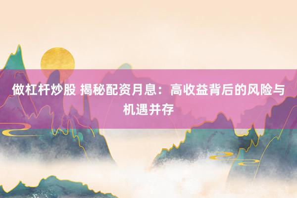 做杠杆炒股 揭秘配资月息：高收益背后的风险与机遇并存