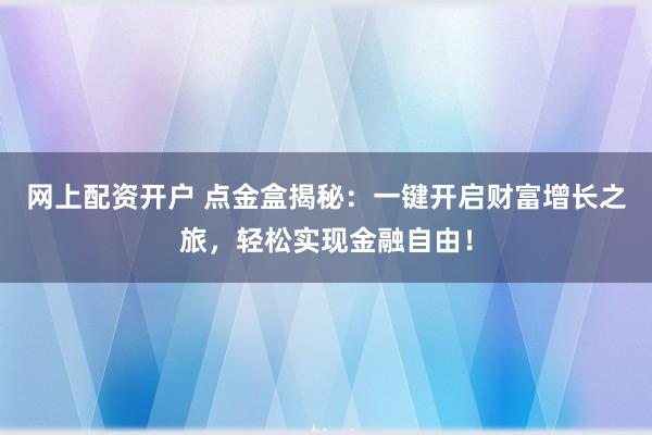 网上配资开户 点金盒揭秘：一键开启财富增长之旅，轻松实现金融自由！