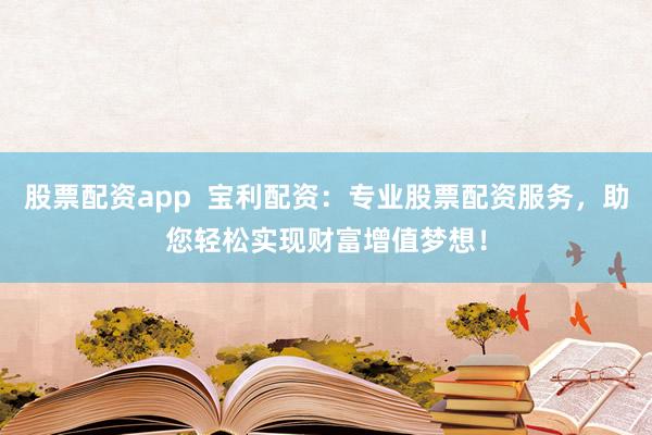 股票配资app  宝利配资：专业股票配资服务，助您轻松实现财富增值梦想！