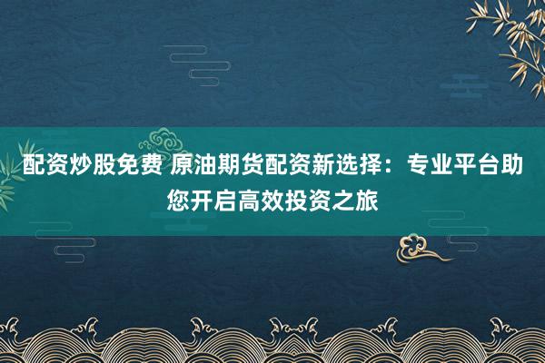 配资炒股免费 原油期货配资新选择：专业平台助您开启高效投资之旅