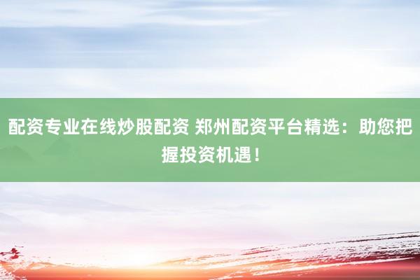 配资专业在线炒股配资 郑州配资平台精选：助您把握投资机遇！