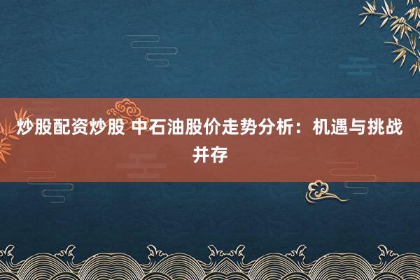 炒股配资炒股 中石油股价走势分析：机遇与挑战并存