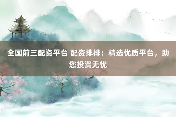 全国前三配资平台 配资排排：精选优质平台，助您投资无忧