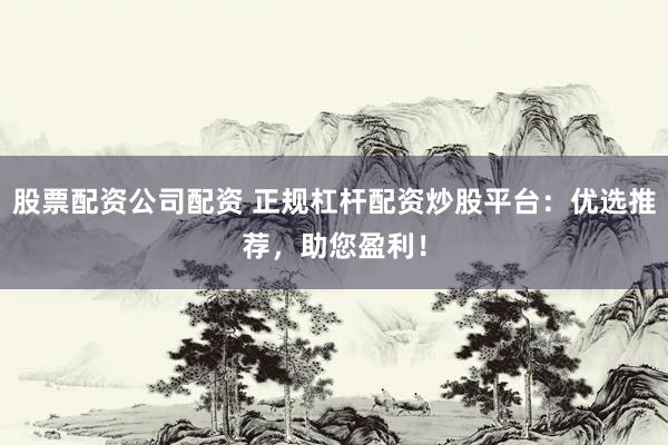股票配资公司配资 正规杠杆配资炒股平台：优选推荐，助您盈利！