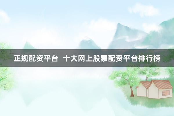 正规配资平台  十大网上股票配资平台排行榜