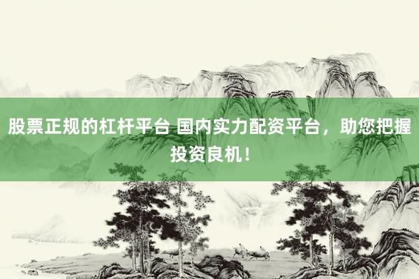 股票正规的杠杆平台 国内实力配资平台，助您把握投资良机！