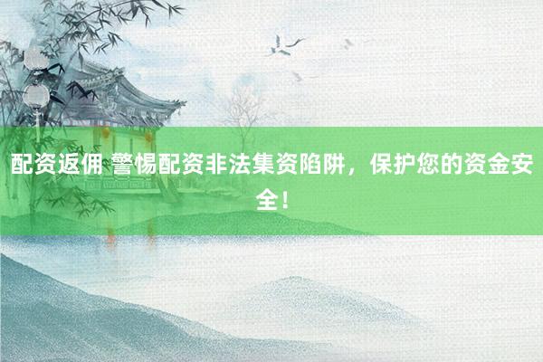 配资返佣 警惕配资非法集资陷阱，保护您的资金安全！