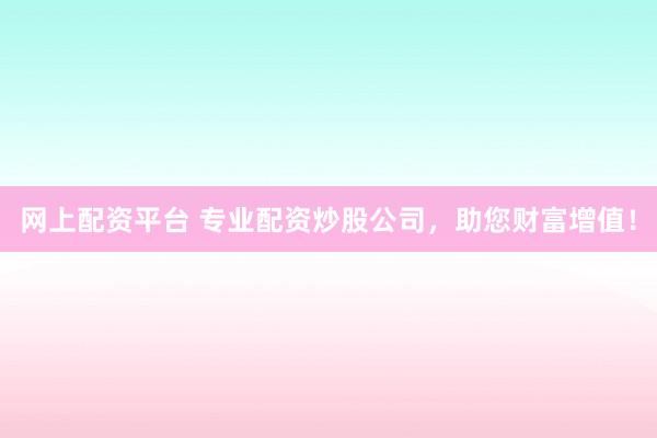 网上配资平台 专业配资炒股公司，助您财富增值！