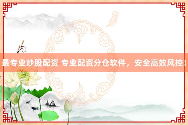 最专业炒股配资 专业配资分仓软件，安全高效风控！