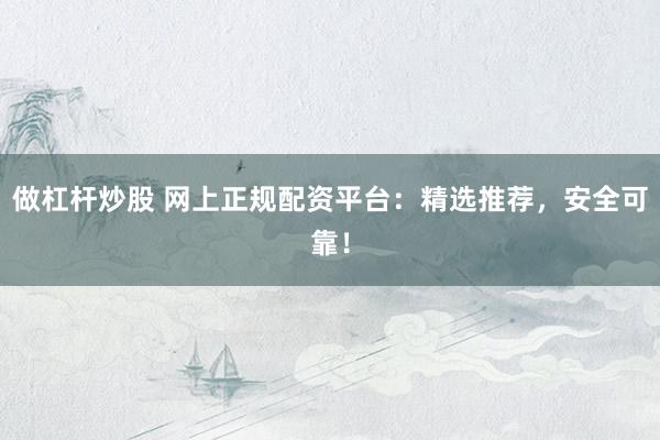 做杠杆炒股 网上正规配资平台：精选推荐，安全可靠！