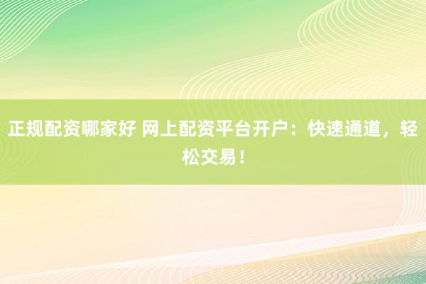 正规配资哪家好 网上配资平台开户：快速通道，轻松交易！
