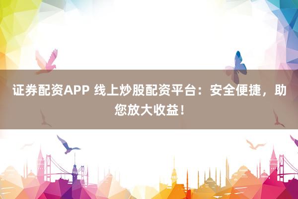 证券配资APP 线上炒股配资平台：安全便捷，助您放大收益！