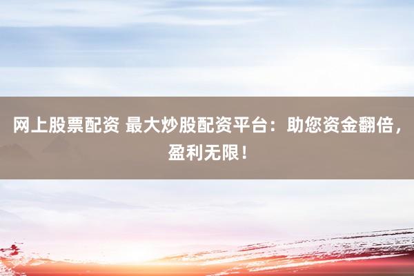 网上股票配资 最大炒股配资平台：助您资金翻倍，盈利无限！