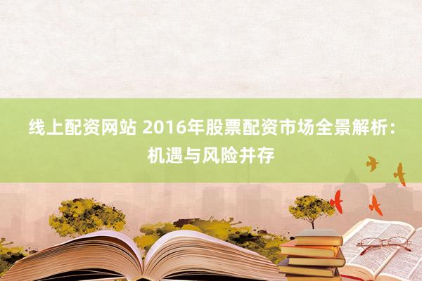 线上配资网站 2016年股票配资市场全景解析：机遇与风险并存