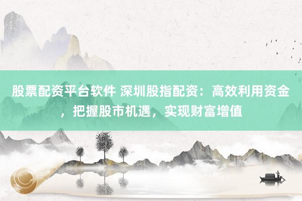 股票配资平台软件 深圳股指配资：高效利用资金，把握股市机遇，实现财富增值