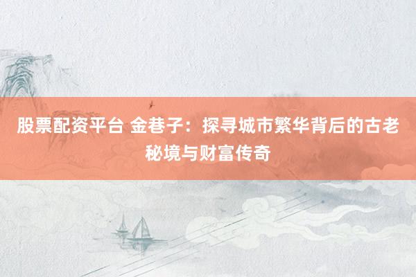 股票配资平台 金巷子：探寻城市繁华背后的古老秘境与财富传奇