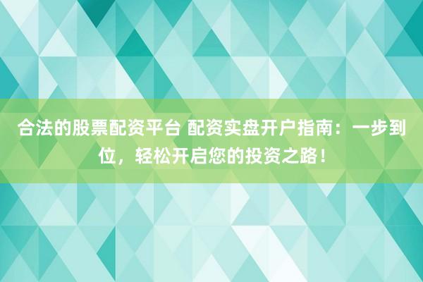 合法的股票配资平台 配资实盘开户指南：一步到位，轻松开启您的投资之路！