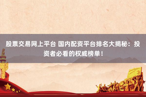 股票交易网上平台 国内配资平台排名大揭秘：投资者必看的权威榜单！
