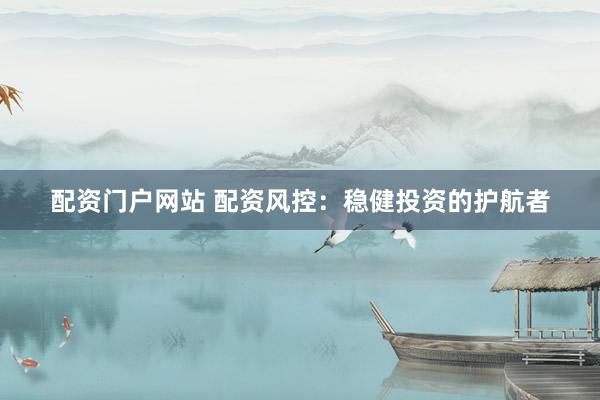 配资门户网站 配资风控：稳健投资的护航者