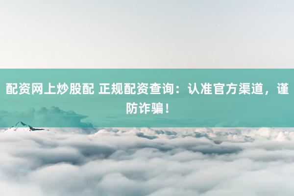 配资网上炒股配 正规配资查询：认准官方渠道，谨防诈骗！