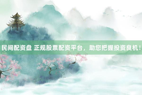 民间配资盘 正规股票配资平台，助您把握投资良机！