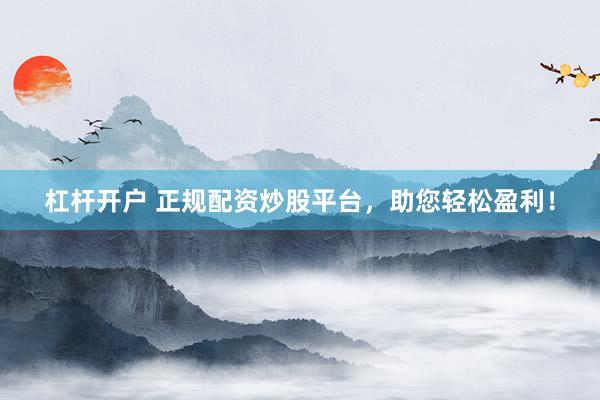 杠杆开户 正规配资炒股平台，助您轻松盈利！