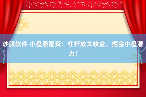 炒股软件 小盘股配资：杠杆放大收益，掘金小盘潜力！