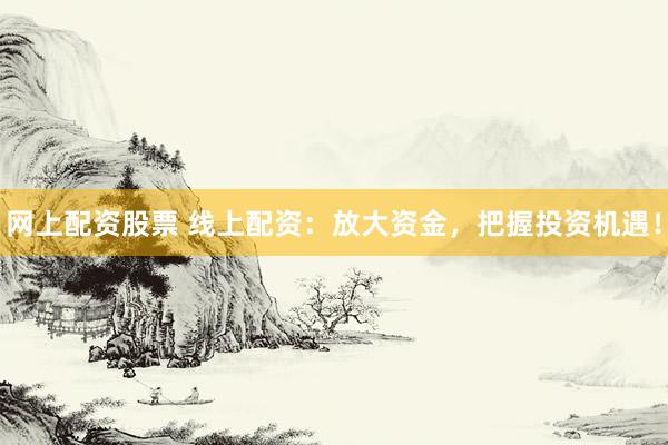 网上配资股票 线上配资：放大资金，把握投资机遇！