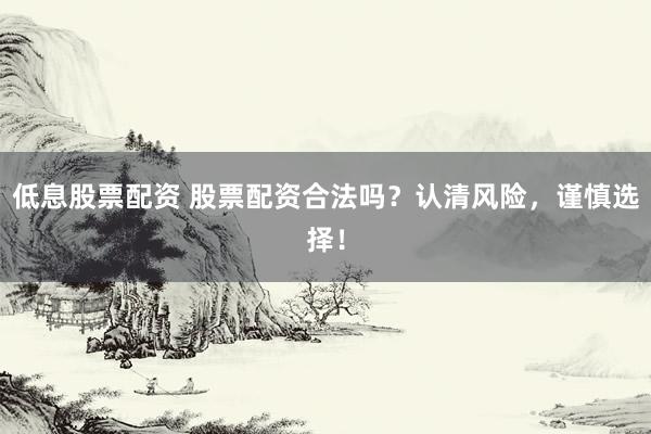 低息股票配资 股票配资合法吗？认清风险，谨慎选择！