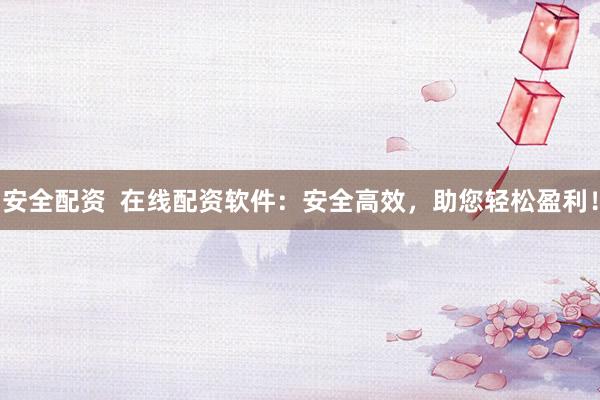 安全配资  在线配资软件：安全高效，助您轻松盈利！