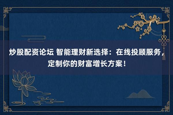 炒股配资论坛 智能理财新选择：在线投顾服务，定制你的财富增长方案！