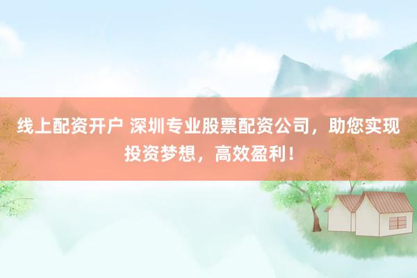 线上配资开户 深圳专业股票配资公司，助您实现投资梦想，高效盈利！