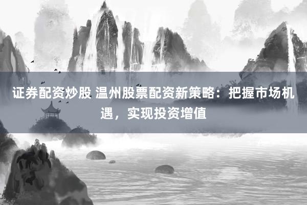 证券配资炒股 温州股票配资新策略：把握市场机遇，实现投资增值