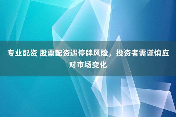 专业配资 股票配资遇停牌风险，投资者需谨慎应对市场变化