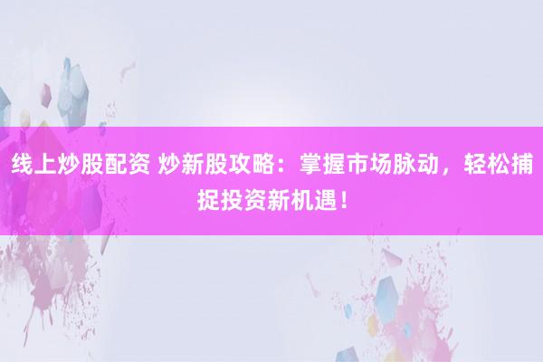 线上炒股配资 炒新股攻略：掌握市场脉动，轻松捕捉投资新机遇！