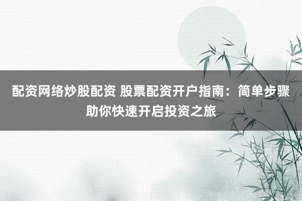 配资网络炒股配资 股票配资开户指南：简单步骤助你快速开启投资之旅