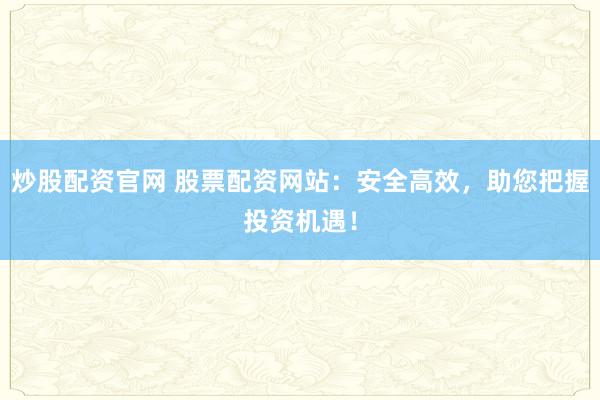 炒股配资官网 股票配资网站：安全高效，助您把握投资机遇！